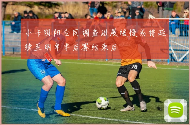 小卡阴阳合同调查进展缓慢或将延续至明年季后赛结束后