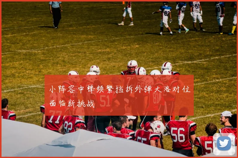 小阵容中锋频繁挡拆外弹大洛对位面临新挑战