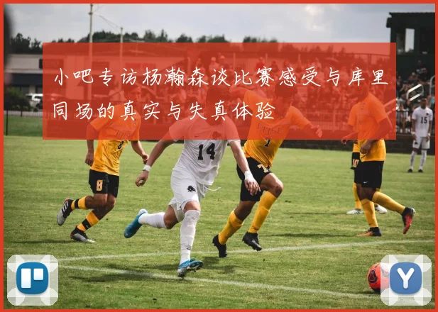 小吧专访杨瀚森谈比赛感受与库里同场的真实与失真体验