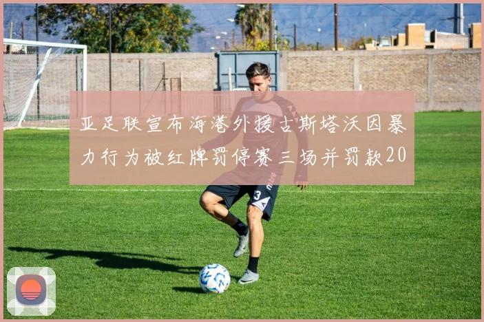 亚足联宣布海港外援古斯塔沃因暴力行为被红牌罚停赛三场并罚款2000美元
