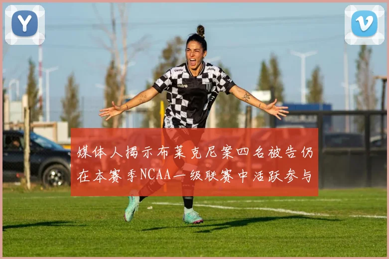 媒体人揭示布莱克尼案四名被告仍在本赛季NCAA一级联赛中活跃参与