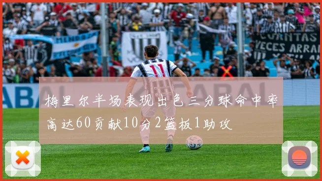 梅里尔半场表现出色三分球命中率高达60贡献10分2篮板1助攻