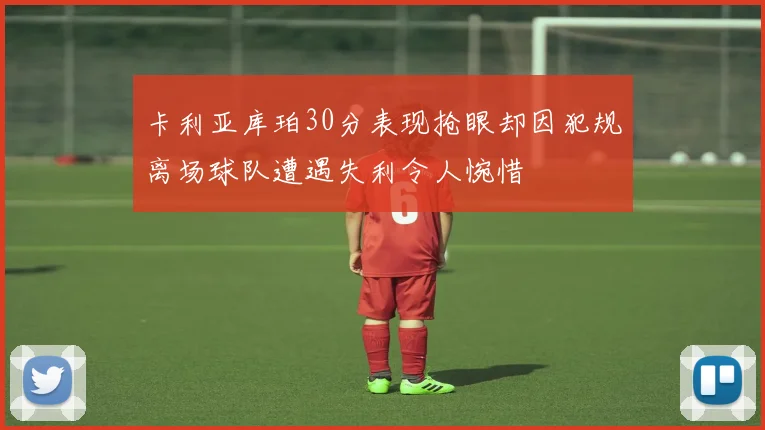 卡利亚库珀30分表现抢眼却因犯规离场球队遭遇失利令人惋惜
