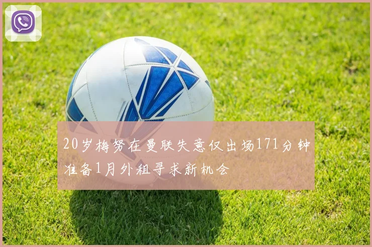 20岁梅努在曼联失意仅出场171分钟准备1月外租寻求新机会
