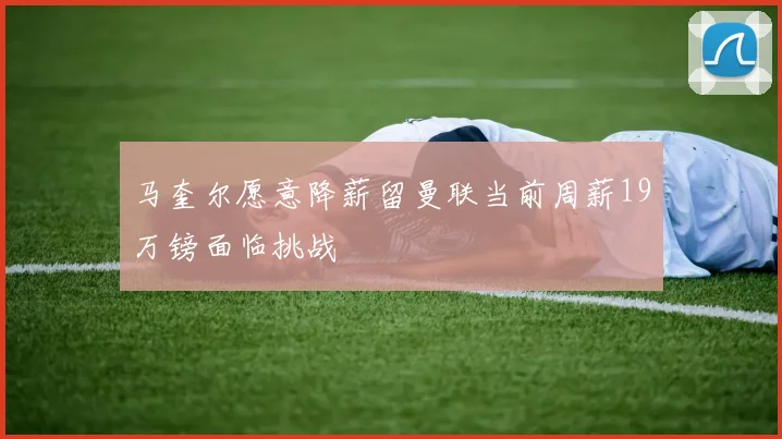 马奎尔愿意降薪留曼联当前周薪19万镑面临挑战