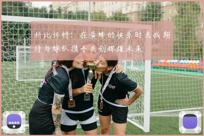 科比怀特：在黄蜂的快乐时光我期待与球队携手共创辉煌未来