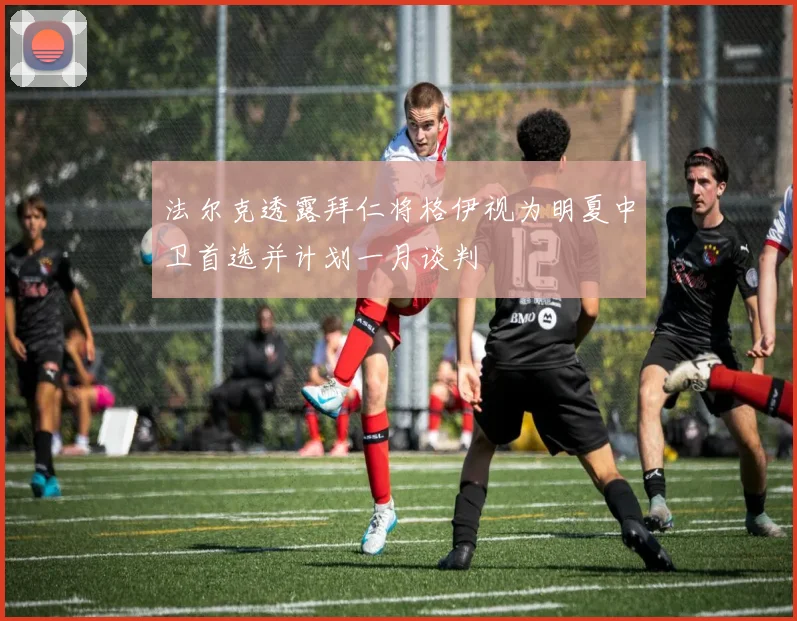 法尔克透露拜仁将格伊视为明夏中卫首选并计划一月谈判