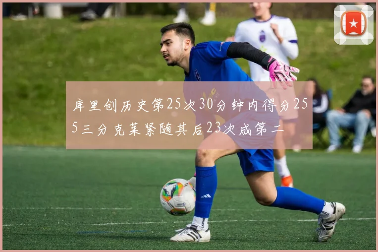 库里创历史第25次30分钟内得分255三分克莱紧随其后23次成第二