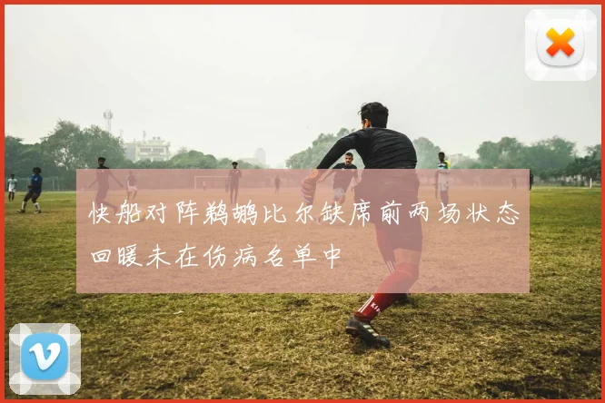 快船对阵鹈鹕比尔缺席前两场状态回暖未在伤病名单中