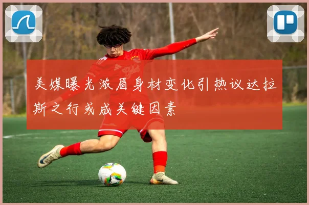 美媒曝光浓眉身材变化引热议达拉斯之行或成关键因素