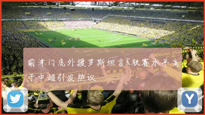 前津门虎外援罗斯坦言K联赛水平高于中超引发热议