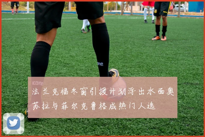 法兰克福冬窗引援计划浮出水面奥苏拉与菲尔克鲁格成热门人选