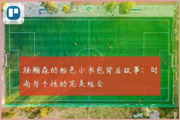杨瀚森的粉色小书包背后故事：时尚与个性的完美结合