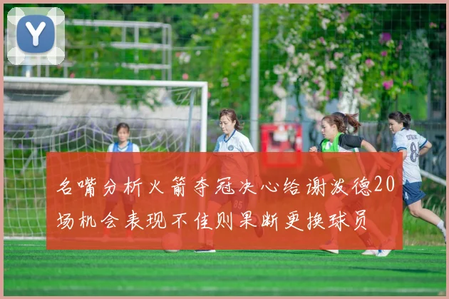 名嘴分析火箭夺冠决心给谢泼德20场机会表现不佳则果断更换球员