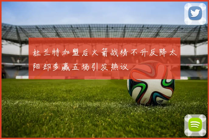 杜兰特加盟后火箭战绩不升反降太阳却多赢五场引发热议