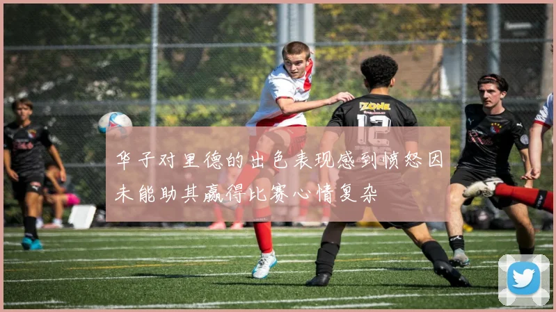 华子对里德的出色表现感到愤怒因未能助其赢得比赛心情复杂