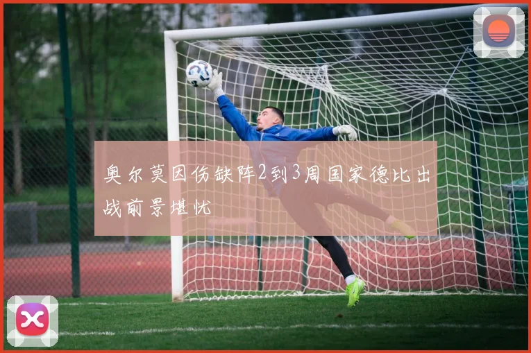 奥尔莫因伤缺阵2到3周国家德比出战前景堪忧