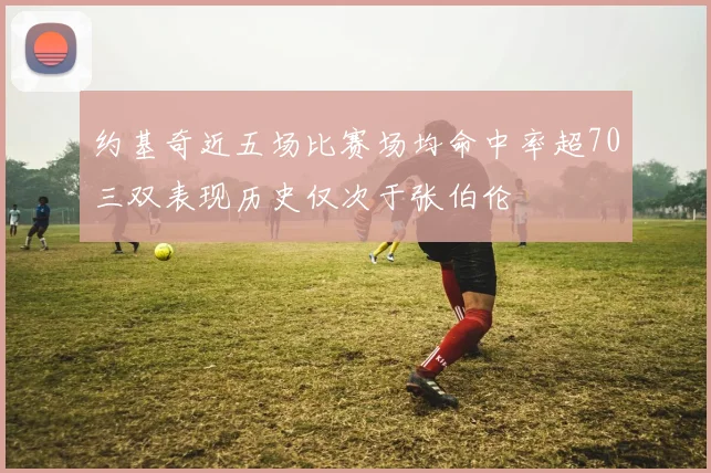 约基奇近五场比赛场均命中率超70三双表现历史仅次于张伯伦