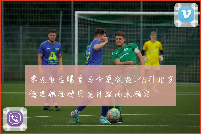 零点电台曝皇马今夏欲花1亿引进罗德里施洛特贝克计划尚未确定