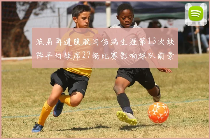 浓眉再遭腹股沟伤病生涯第13次缺阵平均缺席27场比赛影响球队前景