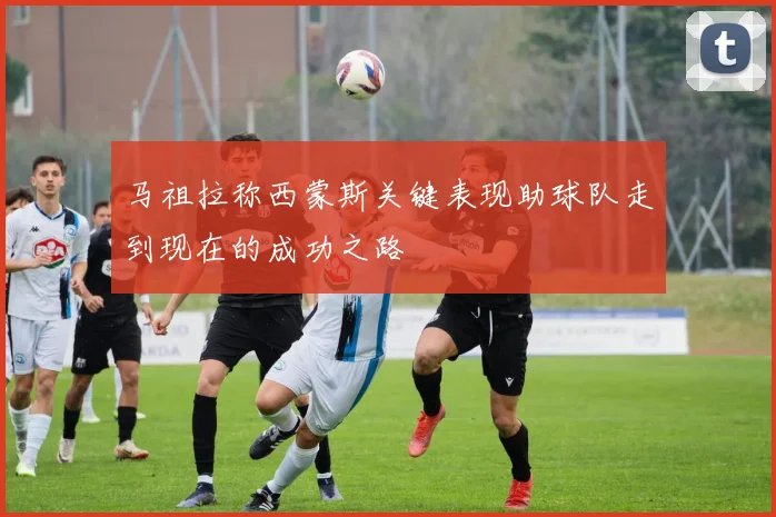 马祖拉称西蒙斯关键表现助球队走到现在的成功之路