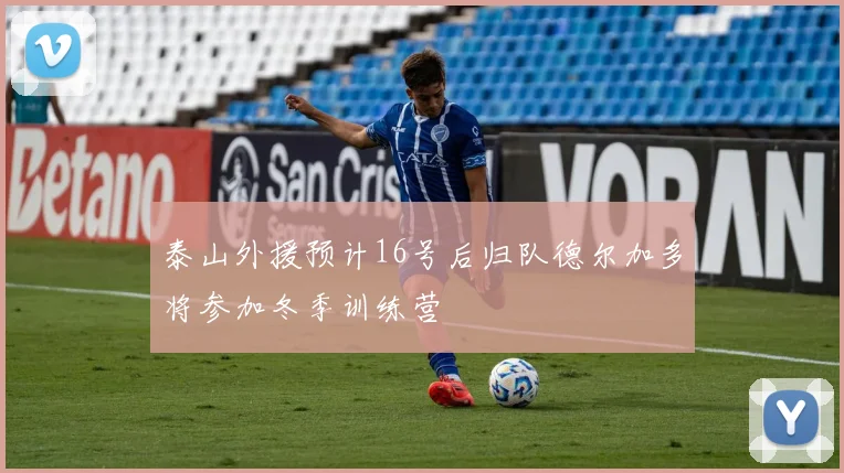 泰山外援预计16号后归队德尔加多将参加冬季训练营