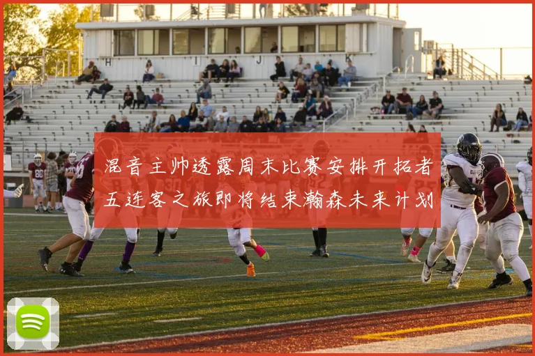 混音主帅透露周末比赛安排开拓者五连客之旅即将结束瀚森未来计划待定