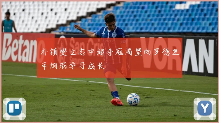 朴镇燮立志中超夺冠渴望向罗德里辛炯珉学习成长