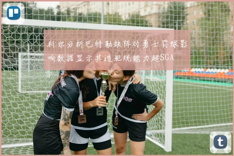科尔分析巴特勒缺阵对勇士罚球影响数据显示其造犯规能力超SGA