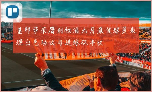 基耶萨荣膺利物浦九月最佳球员表现出色助攻与进球双丰收