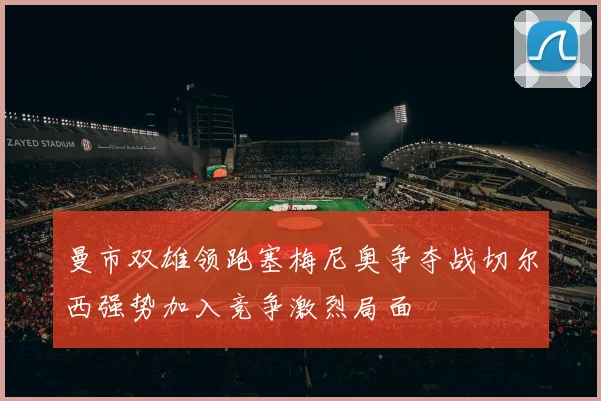 曼市双雄领跑塞梅尼奥争夺战切尔西强势加入竞争激烈局面