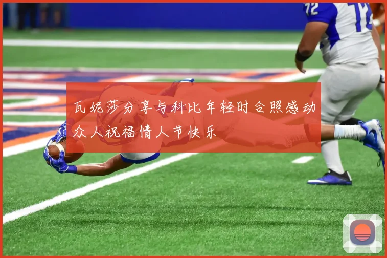 瓦妮莎分享与科比年轻时合照感动众人祝福情人节快乐