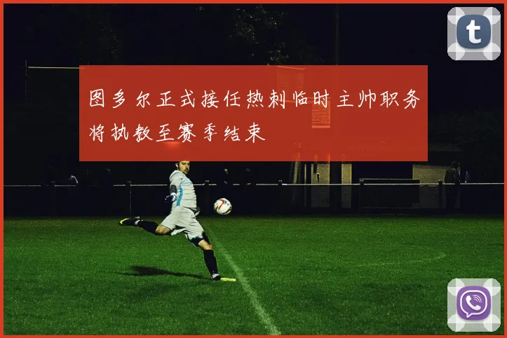 图多尔正式接任热刺临时主帅职务将执教至赛季结束