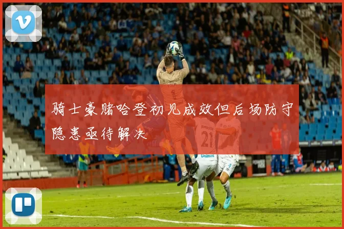 骑士豪赌哈登初见成效但后场防守隐患亟待解决