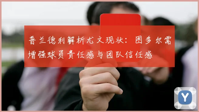 普兰德利解析尤文现状：图多尔需增强球员责任感与团队信任感