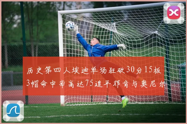 历史第四人埃迪单场狂砍30分15板3帽命中率高达75追平邓肯与奥尼尔辉煌成就