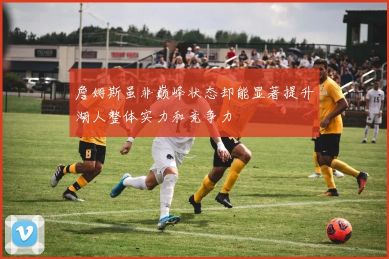 詹姆斯虽非巅峰状态却能显著提升湖人整体实力和竞争力