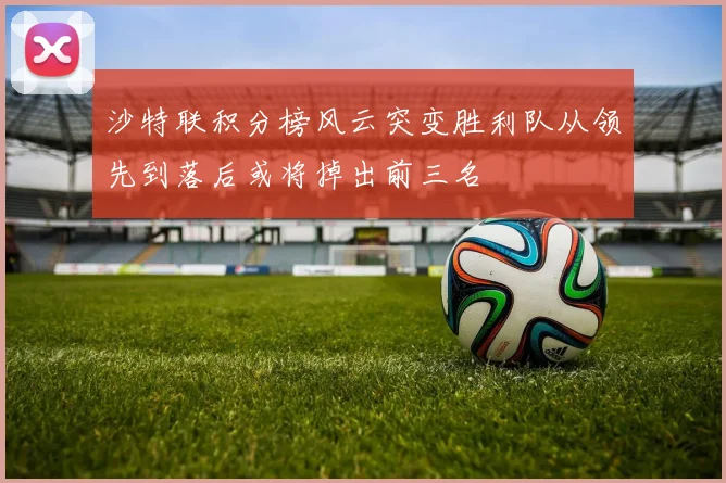 沙特联积分榜风云突变胜利队从领先到落后或将掉出前三名