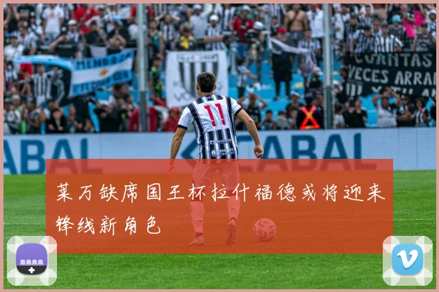 莱万缺席国王杯拉什福德或将迎来锋线新角色