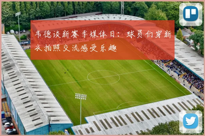 韦德谈新赛季媒体日：球员们穿新衣拍照交流感受乐趣