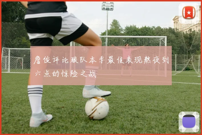詹俊评论狼队本季最佳表现熬夜到六点的惊险之战