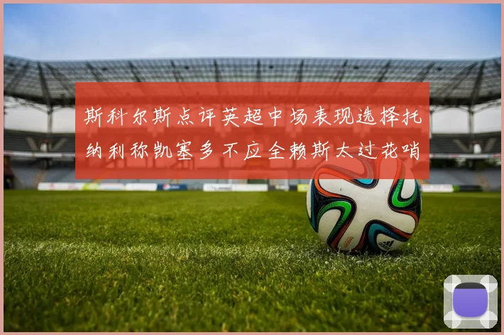 斯科尔斯点评英超中场表现选择托纳利称凯塞多不应全赖斯太过花哨