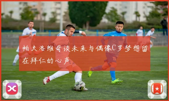 帕夫洛维奇谈未来与偶像C罗梦想留在拜仁的心声