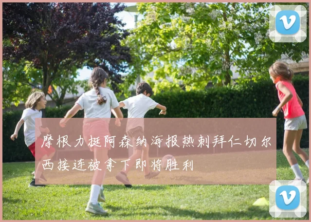 摩根力挺阿森纳海报热刺拜仁切尔西接连被拿下即将胜利