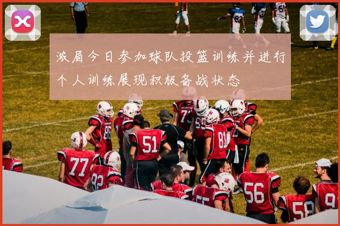 浓眉今日参加球队投篮训练并进行个人训练展现积极备战状态