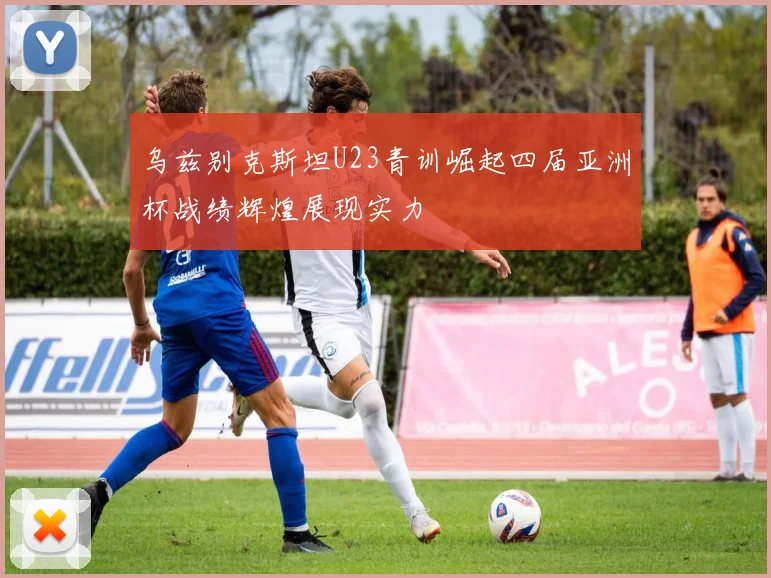乌兹别克斯坦U23青训崛起四届亚洲杯战绩辉煌展现实力